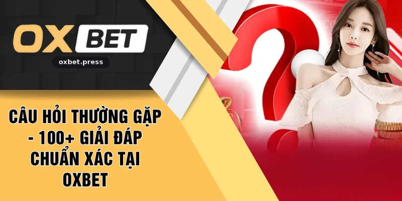 Câu Hỏi Thường Gặp - 100+ Giải Đáp Chuẩn Xác Tại OXBET