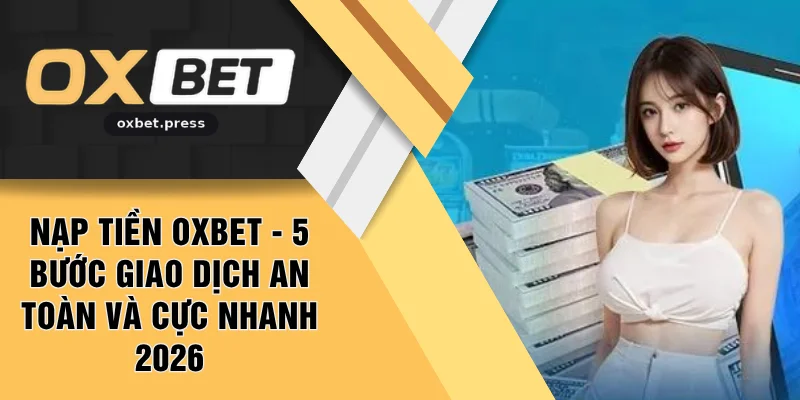 Nạp Tiền OXBET - 5 Bước Giao Dịch An Toàn Và Cực Nhanh 2026